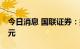 今日消息 国联证券：拟定增募资不超过70亿元