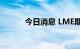 今日消息 LME期铜收涨12美元