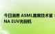 今日消息 ASML首席技术官：明年将向客户交付首台High-NA EUV光刻机