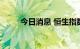 今日消息 恒生指数跌幅扩大至2%