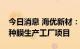 今日消息 海优新材：拟在越南设立高分子特种膜生产工厂项目