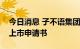 今日消息 子不语集团有限公司向港交所提交上市申请书