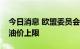 今日消息 欧盟委员会今日将提议制定俄罗斯油价上限