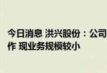 今日消息 洪兴股份：公司海外销售主要通过跨境电商模式操作 现业务规模较小