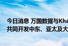 今日消息 万国数据与Khazna Data Centers达成合作，将共同开发中东、亚太及大中华区的数据中心业务