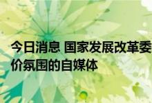 今日消息 国家发展改革委指导地方约谈部分故意渲染生猪涨价氛围的自媒体