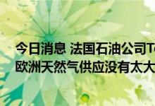 今日消息 法国石油公司TotalEnergies：北溪管道泄漏后，欧洲天然气供应没有太大变化