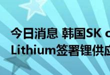 今日消息 韩国SK on与澳大利亚矿企Global Lithium签署锂供应协议