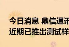 今日消息 鼎信通讯：公司研发的AFDD产品近期已推出测试样品