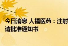 今日消息 人福医药：注射用苯磺酸瑞马唑仑获得药品补充申请批准通知书