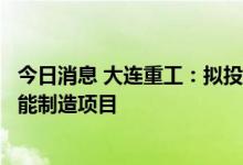 今日消息 大连重工：拟投资建设大型高端风电核心零部件智能制造项目