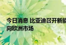 今日消息 比亚迪召开新能源乘用车欧洲发布会 三款车型推向欧洲市场