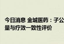 今日消息 金城医药：子公司注射用头孢呋辛钠通过仿制药质量与疗效一致性评价