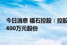 今日消息 福石控股：控股股东之一致行动人拟增持不低于2400万元股份