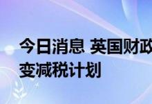 今日消息 英国财政大臣夸尔滕：英国不会改变减税计划