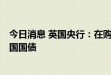 今日消息 英国央行：在购债操作中购买了10.25亿英镑的英国国债