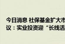 今日消息 社保基金扩大市场化股权基金投资规模 PE行业热议：实业投资迎“长线活水”