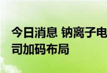 今日消息 钠离子电池产业化提速 多家上市公司加码布局