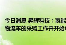 今日消息 昇辉科技：氢能源汽车运营平台已完成首批新能源物流车的采购工作并开始承接业务