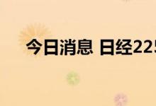 今日消息 日经225指数收盘上涨1.02%