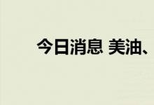 今日消息 美油、布油跌幅扩大至1%