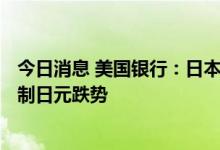 今日消息 美国银行：日本财务省上周或售出250亿美元以遏制日元跌势