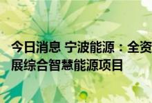 今日消息 宁波能源：全资子公司拟对外投资成立项目公司开展综合智慧能源项目