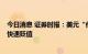 今日消息 证券时报：美元“他强任他强”  人民币不会持续快速贬值