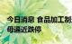 今日消息 食品加工制造板块持续走低 安琪酵母逼近跌停