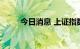 今日消息 上证指数涨幅扩大至1%