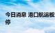 今日消息 港口航运板块持续下挫 招商南油跌停