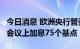 今日消息 欧洲央行管委Kazaks：支持在10月会议上加息75个基点