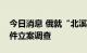 今日消息 俄就“北溪”天然气管道遭破坏事件立案调查