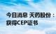 今日消息 天药股份：琥珀酸甲泼尼龙原料药获得CEP证书