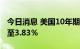 今日消息 美国10年期国债收益率涨10个基点至3.83％