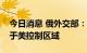 今日消息 俄外交部：“北溪”管道泄漏点位于美控制区域