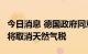 今日消息 德国政府同意设定天然气价格上限，将取消天然气税