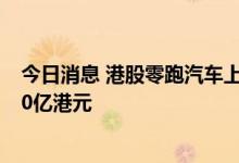 今日消息 港股零跑汽车上市次日尾盘跌超18% 市值不足300亿港元