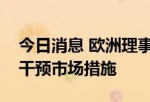 今日消息 欧洲理事会批准欧委会推出的紧急干预市场措施