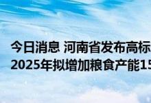 今日消息 河南省发布高标准农田示范区建设实施方案 2022-2025年拟增加粮食产能15亿公斤以上