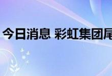 今日消息 彩虹集团尾盘再度涨停 走出8天6板