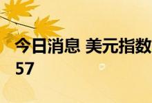 今日消息 美元指数DXY短线走高30点至112.57
