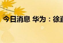 今日消息 华为：徐直军当值公司轮值董事长