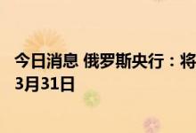 今日消息 俄罗斯央行：将把针对海外汇款的限制延长到明年3月31日