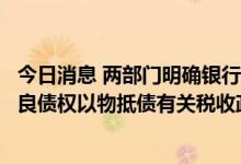 今日消息 两部门明确银行业金融机构、金融资产管理公司不良债权以物抵债有关税收政策