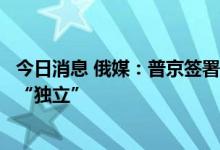 今日消息 俄媒：普京签署法令，承认赫尔松和扎波罗热两地“独立”