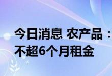 今日消息 农产品：上海子公司拟对商户免除不超6个月租金