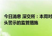 今日消息 深交所：本周对一家会员及两名保荐代表人采取口头警示的监管措施