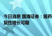 今日消息 国海证券：医药多板块触底时刻已经到来，未来恢复性增长可期