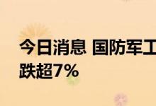 今日消息 国防军工板块持续下跌，振芯科技跌超7%